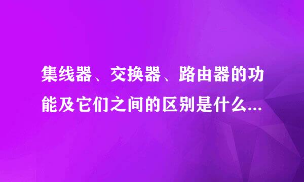 集线器、交换器、路由器的功能及它们之间的区别是什么？它们有哪些型号，是哪个厂家生产的？