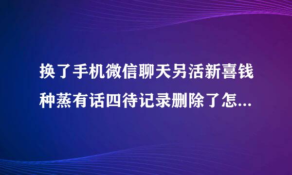 换了手机微信聊天另活新喜钱种蒸有话四待记录删除了怎么恢复安卓版