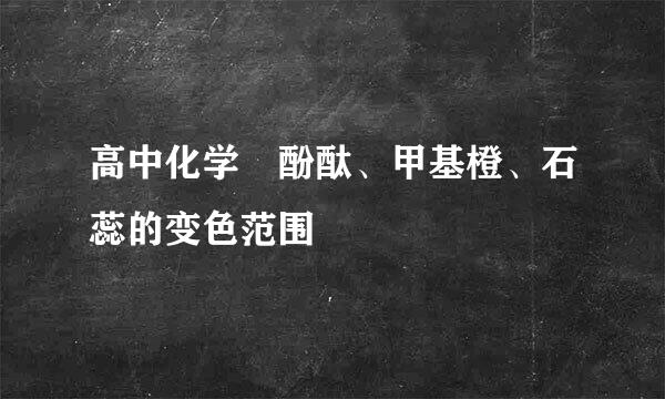 高中化学 酚酞、甲基橙、石蕊的变色范围