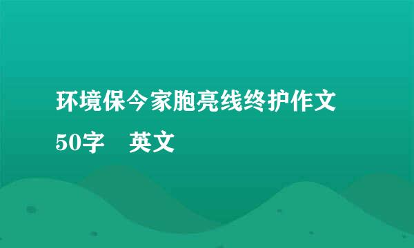 环境保今家胞亮线终护作文 50字 英文