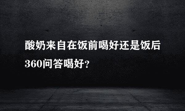 酸奶来自在饭前喝好还是饭后360问答喝好？