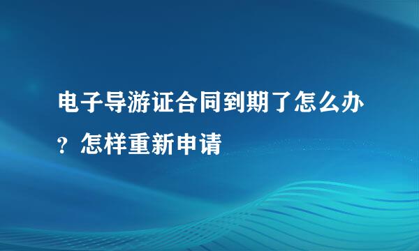 电子导游证合同到期了怎么办？怎样重新申请