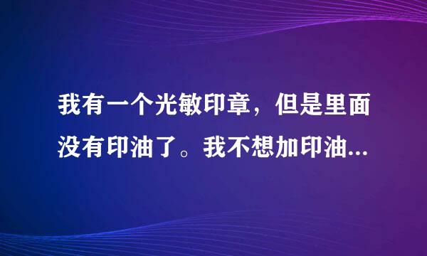 我有一个光敏印章，但是里面没有印油了。我不想加印油。我想问一下，光敏印章能不加印油斯设，直接像普通印章