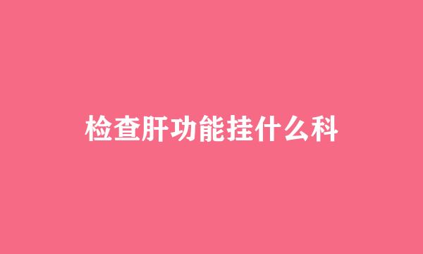 检查肝功能挂什么科