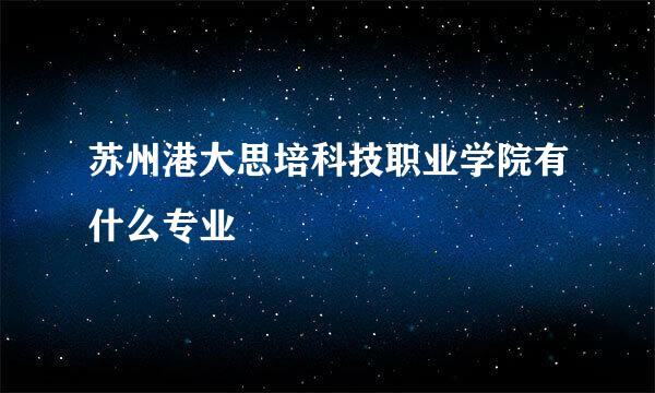 苏州港大思培科技职业学院有什么专业