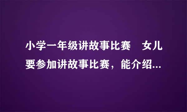 小学一年级讲故事比赛 女儿要参加讲故事比赛，能介绍一个好的故事吗？ 先谢谢了！