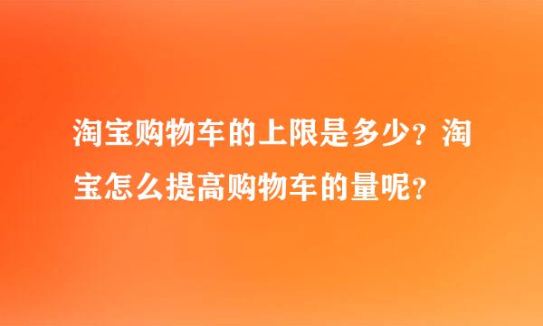 淘宝购物车的上限是多少？淘宝怎么提高购物车的量呢？