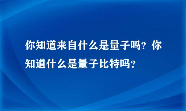 你知道来自什么是量子吗？你知道什么是量子比特吗？