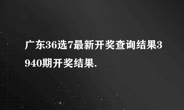 广东36选7最新开奖查询结果3940期开奖结果.