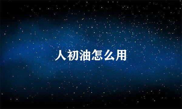 人初油怎么用