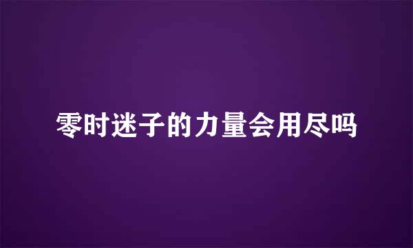 零时迷子的力量会用尽吗