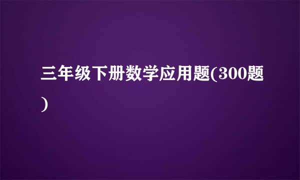 三年级下册数学应用题(300题)