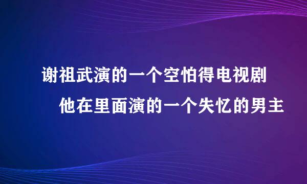 谢祖武演的一个空怕得电视剧 他在里面演的一个失忆的男主