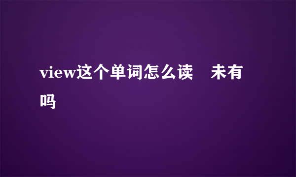 view这个单词怎么读 未有吗