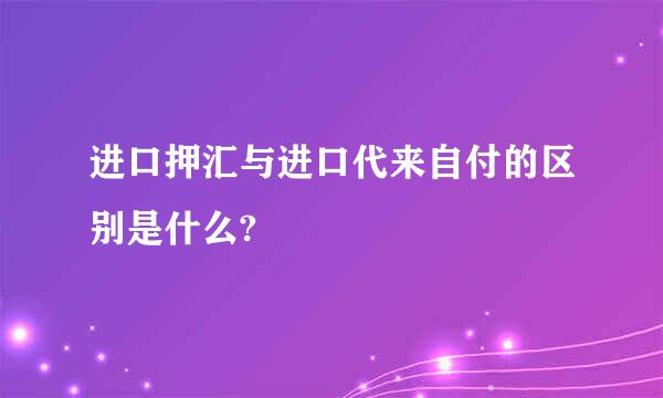 进口押汇与进口代来自付的区别是什么?