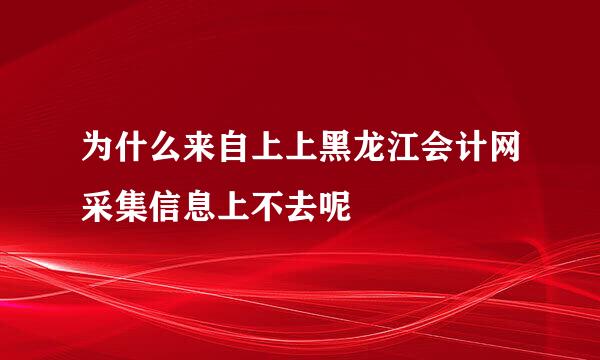 为什么来自上上黑龙江会计网采集信息上不去呢