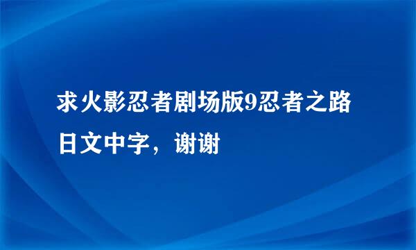 求火影忍者剧场版9忍者之路日文中字，谢谢