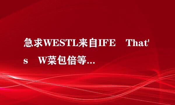 急求WESTL来自IFE That's W菜包倍等了色侵路hat's It's All Abou360问答t的中英对照歌词
