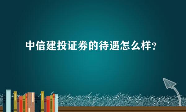 中信建投证券的待遇怎么样？