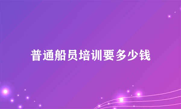 普通船员培训要多少钱