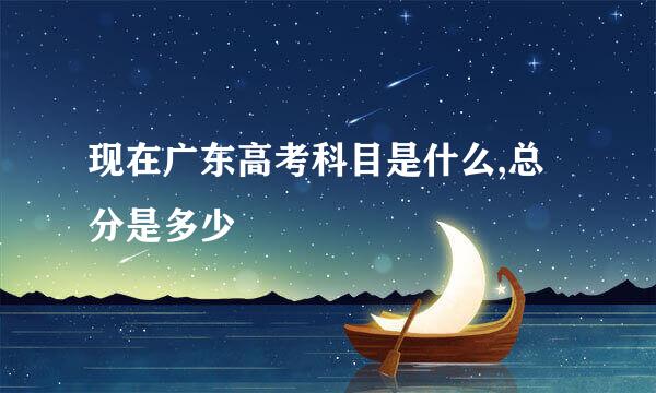 现在广东高考科目是什么,总分是多少