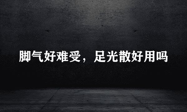 脚气好难受，足光散好用吗