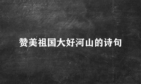 赞美祖国大好河山的诗句