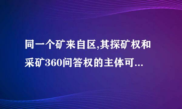 同一个矿来自区,其探矿权和采矿360问答权的主体可以是不同企业吗