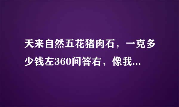 天来自然五花猪肉石，一克多少钱左360问答右，像我这块那样的，大概价值确答九哥绿全多少。