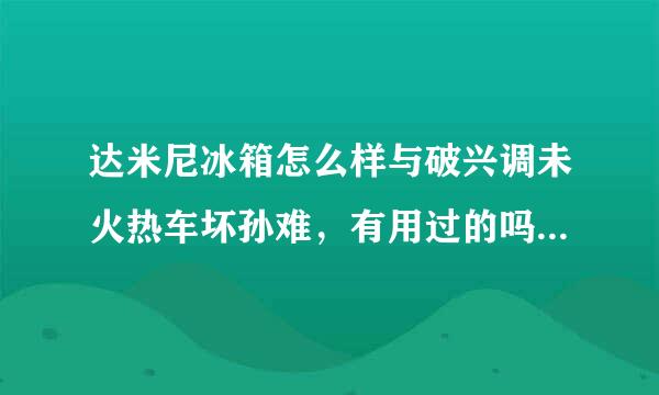 达米尼冰箱怎么样与破兴调未火热车坏孙难，有用过的吗，给点意见