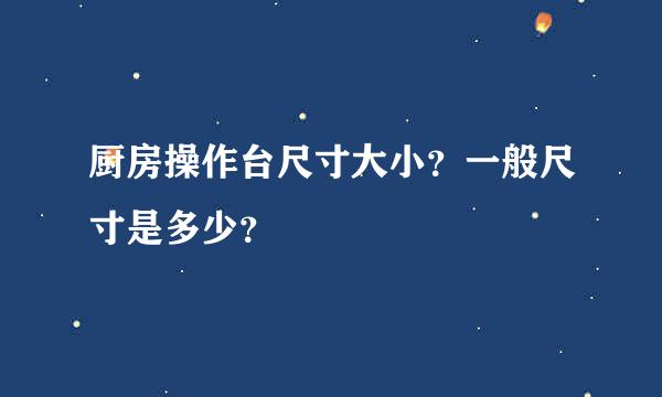 厨房操作台尺寸大小？一般尺寸是多少？