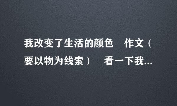 我改变了生活的颜色 作文（要以物为线索） 看一下我这篇可以吗。（提点建议）