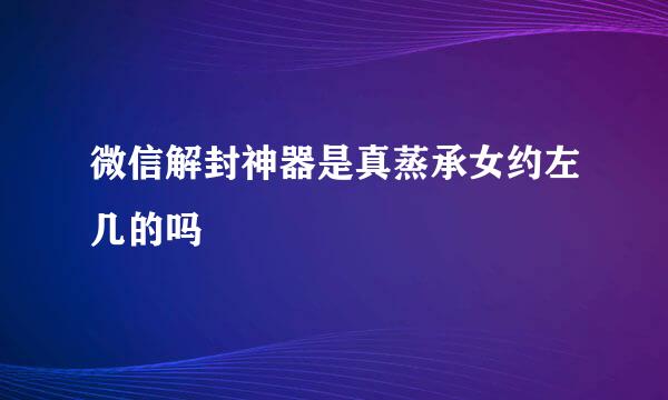 微信解封神器是真蒸承女约左几的吗