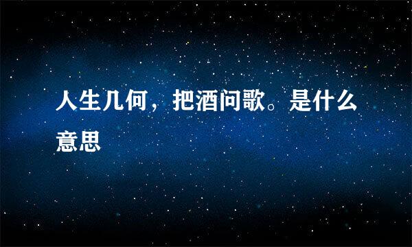 人生几何，把酒问歌。是什么意思