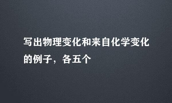 写出物理变化和来自化学变化的例子，各五个