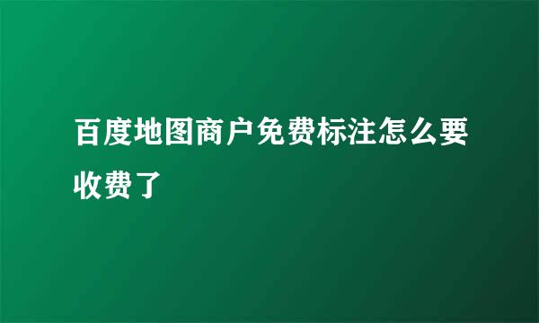 百度地图商户免费标注怎么要收费了