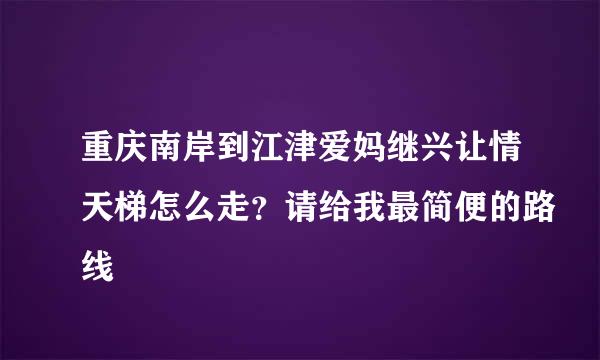 重庆南岸到江津爱妈继兴让情天梯怎么走？请给我最简便的路线