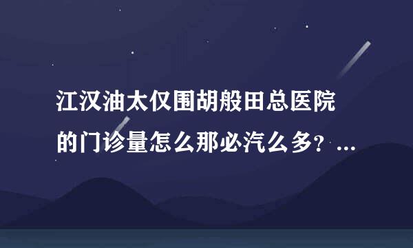 江汉油太仅围胡般田总医院 的门诊量怎么那必汽么多？ 这医院怎么样？