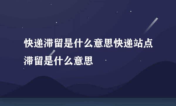 快递滞留是什么意思快递站点滞留是什么意思