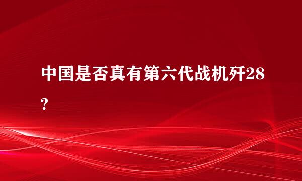 中国是否真有第六代战机歼28?
