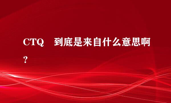 CTQ 到底是来自什么意思啊？