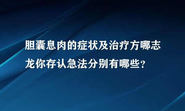 胆囊息肉的症状及治疗方哪志龙你存认急法分别有哪些？