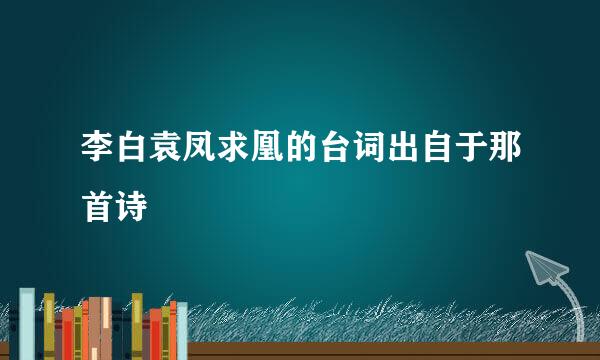李白袁凤求凰的台词出自于那首诗