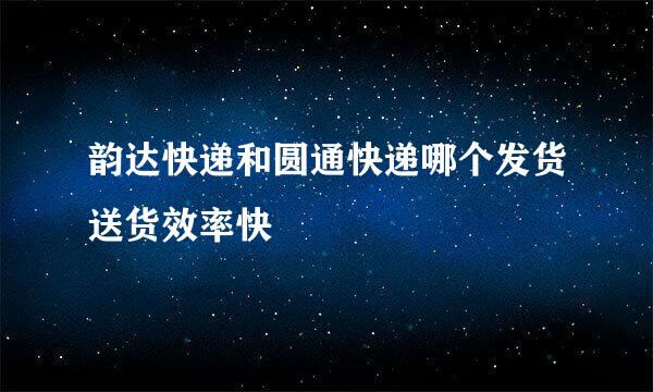 韵达快递和圆通快递哪个发货送货效率快