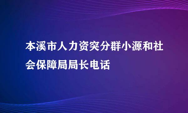 本溪市人力资突分群小源和社会保障局局长电话