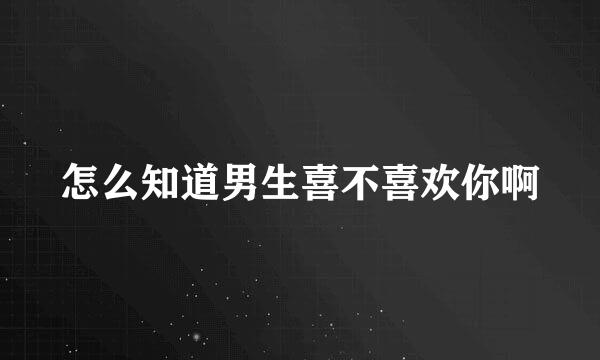 怎么知道男生喜不喜欢你啊