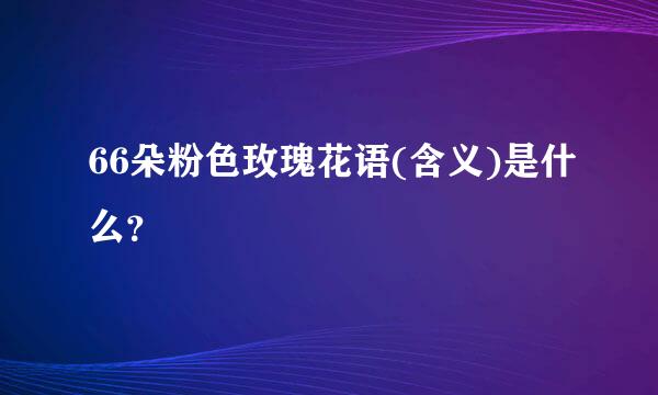 66朵粉色玫瑰花语(含义)是什么？