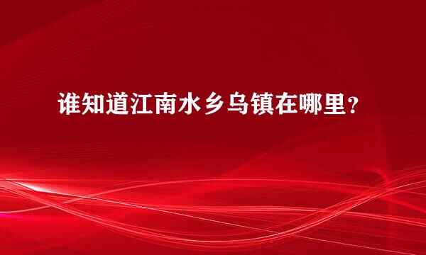 谁知道江南水乡乌镇在哪里？