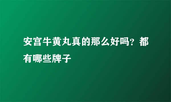 安宫牛黄丸真的那么好吗？都有哪些牌子
