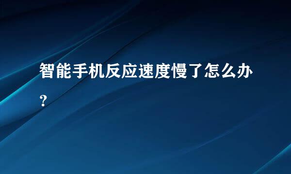 智能手机反应速度慢了怎么办？